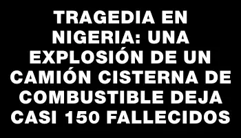 Tragedia en Nigeria: Una explosión de un camión cisterna de combustible deja casi 150 fallecidos