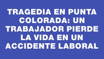 Tragedia en Punta Colorada: Un trabajador pierde la vida en un accidente laboral