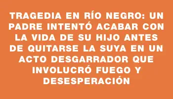 Tragedia en Río Negro: un padre intentó acabar con la vida de su hijo antes de quitarse la suya en un acto desgarrador que involucró fuego y desesperación