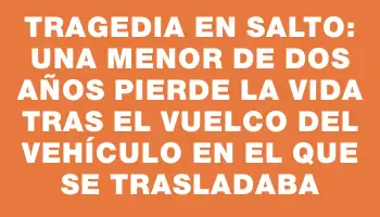 Tragedia en Salto: una menor de dos años pierde la vida tras el vuelco del vehículo en el que se trasladaba