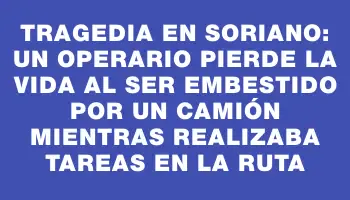 Tragedia en Soriano: un operario pierde la vida al ser embestido por un camión mientras realizaba tareas en la ruta