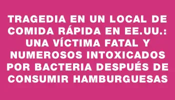 Tragedia en un local de comida rápida en Ee.uu.: una víctima fatal y numerosos intoxicados por bacteria después de consumir hamburguesas