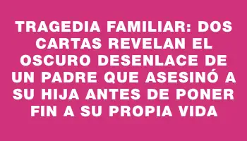 Tragedia familiar: dos cartas revelan el oscuro desenlace de un padre que asesinó a su hija antes de poner fin a su propia vida