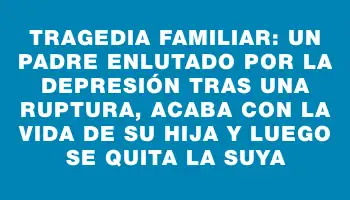 Tragedia familiar: un padre enlutado por la depresión tras una ruptura, acaba con la vida de su hija y luego se quita la suya