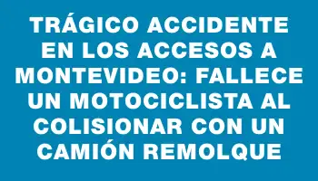 Trágico accidente en los accesos a Montevideo: fallece un motociclista al colisionar con un camión remolque