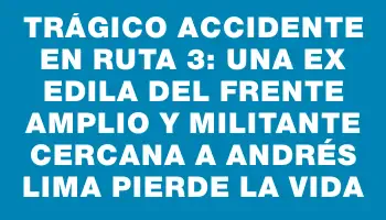 Trágico accidente en Ruta 3: Una ex edila del Frente Amplio y militante cercana a Andrés Lima pierde la vida