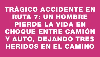 Trágico accidente en ruta 7: un hombre pierde la vida en choque entre camión y auto, dejando tres heridos en el camino