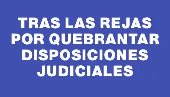 Tras las rejas por quebrantar disposiciones judiciales