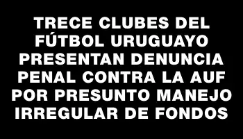 Trece clubes del fútbol uruguayo presentan denuncia penal contra la Auf por presunto manejo irregular de fondos