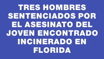 Tres hombres sentenciados por el asesinato del joven encontrado incinerado en Florida