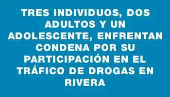 Tres individuos, dos adultos y un adolescente, enfrentan condena por su participación en el tráfico de drogas en Rivera