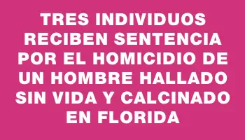 Tres individuos reciben sentencia por el homicidio de un hombre hallado sin vida y calcinado en Florida