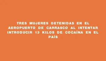 Tres mujeres detenidas en el aeropuerto de Carrasco al intentar introducir 13 kilos de cocaína en el país