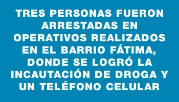 Tres personas fueron arrestadas en operativos realizados en el barrio Fátima, donde se logró la incautación de droga y un teléfono celular