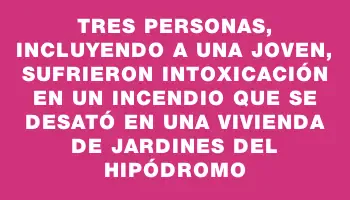 Tres personas, incluyendo a una joven, sufrieron intoxicación en un incendio que se desató en una vivienda de Jardines del Hipódromo