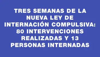 Tres semanas de la nueva ley de internación compulsiva: 80 intervenciones realizadas y 13 personas internadas