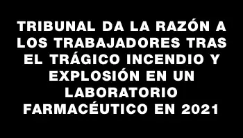 Tribunal da la razón a los trabajadores tras el trágico incendio y explosión en un laboratorio farmacéutico en 2021