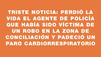 Triste noticia: perdió la vida el agente de policía que había sido víctima de un robo en la zona de Conciliación y padeció un paro cardiorrespiratorio