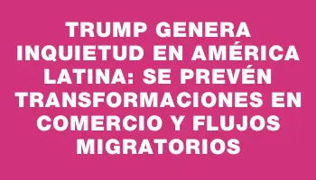 Trump genera inquietud en América Latina: se prevén transformaciones en comercio y flujos migratorios