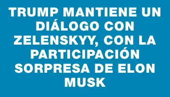 Trump mantiene un diálogo con Zelenskyy, con la participación sorpresa de Elon Musk