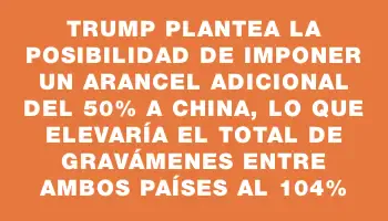 Trump plantea la posibilidad de imponer un arancel adicional del 50% a China, lo que elevaría el total de gravámenes entre ambos países al 104%