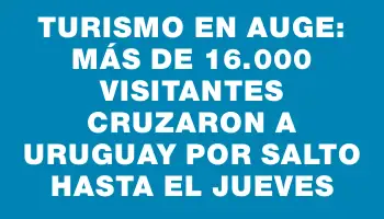 Turismo en auge: más de 16.000 visitantes cruzaron a Uruguay por Salto hasta el jueves