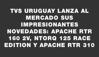 Tvs Uruguay lanza al mercado sus impresionantes novedades: Apache Rtr 160 2v, Ntorq 125 Race Edition y Apache Rtr 310