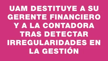 Uam destituye a su gerente financiero y a la contadora tras detectar irregularidades en la gestión