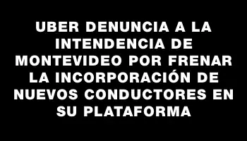 Uber denuncia a la Intendencia de Montevideo por frenar la incorporación de nuevos conductores en su plataforma