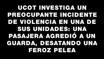 Ucot investiga un preocupante incidente de violencia en una de sus unidades: una pasajera agredió a un guarda, desatando una feroz pelea
