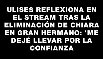Ulises reflexiona en el stream tras la eliminación de Chiara en Gran Hermano: 