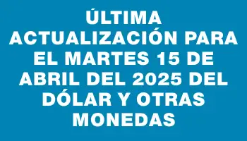 Última actualización para el Martes 15 de abril del 2025 del dólar y otras monedas