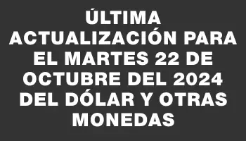 Última actualización para el Martes 22 de octubre del 2024 del dólar y otras monedas