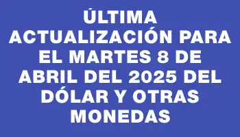 Última actualización para el Martes 8 de abril del 2025 del dólar y otras monedas