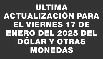 Última actualización para el Viernes 17 de enero del 2025 del dólar y otras monedas