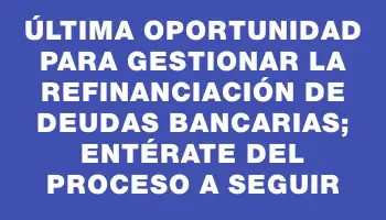 Última oportunidad para gestionar la refinanciación de deudas bancarias; entérate del proceso a seguir