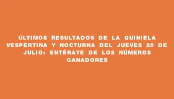 Últimos resultados de la Quiniela Vespertina y Nocturna del jueves 25 de julio: entérate de los números ganadores