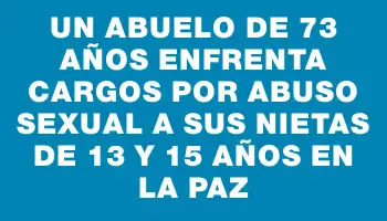 Un abuelo de 73 años enfrenta cargos por abuso sexual a sus nietas de 13 y 15 años en La Paz