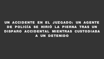 Un accidente en el juzgado: un agente de policía se hirió la pierna tras un disparo accidental mientras custodiaba a un detenido