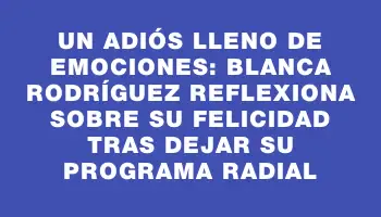 Un adiós lleno de emociones: Blanca Rodríguez reflexiona sobre su felicidad tras dejar su programa radial