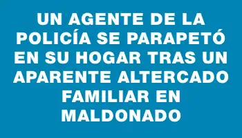 Un agente de la policía se parapetó en su hogar tras un aparente altercado familiar en Maldonado