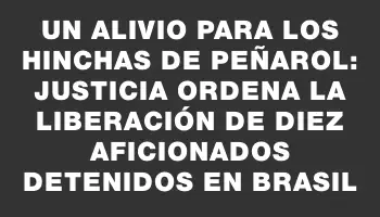 Un alivio para los hinchas de Peñarol: Justicia ordena la liberación de diez aficionados detenidos en Brasil