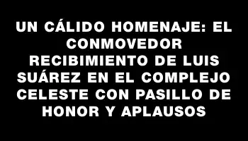 Un cálido homenaje: el conmovedor recibimiento de Luis Suárez en el Complejo Celeste con pasillo de honor y aplausos