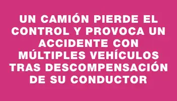 Un camión pierde el control y provoca un accidente con múltiples vehículos tras descompensación de su conductor