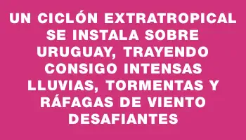 Un ciclón extratropical se instala sobre Uruguay, trayendo consigo intensas lluvias, tormentas y ráfagas de viento desafiantes