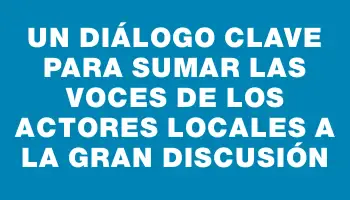 Un diálogo clave para sumar las voces de los actores locales a la gran discusión