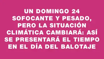 Un domingo 24 sofocante y pesado, pero la situación climática cambiará: así se presentará el tiempo en el día del balotaje