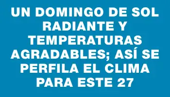 Un domingo de sol radiante y temperaturas agradables; así se perfila el clima para este 27