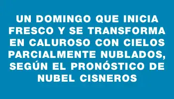 Un domingo que inicia fresco y se transforma en caluroso con cielos parcialmente nublados, según el pronóstico de Nubel Cisneros