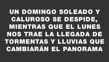 Un domingo soleado y caluroso se despide, mientras que el lunes nos trae la llegada de tormentas y lluvias que cambiarán el panorama